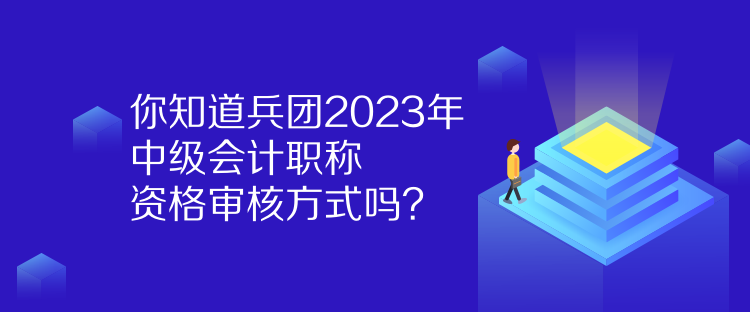 你知道兵團2023年中級會計職稱資格審核方式嗎？