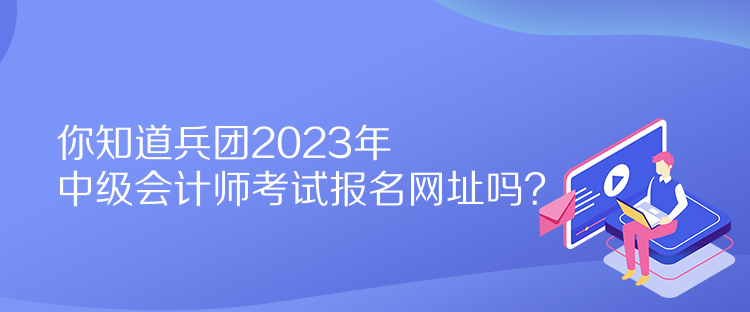 你知道兵團(tuán)2023年中級會計(jì)師考試報(bào)名網(wǎng)址嗎？