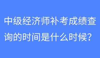 中級(jí)經(jīng)濟(jì)師補(bǔ)考成績(jī)查詢(xún)的時(shí)間是什么時(shí)候？