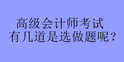 高級會計師考試有幾道是選做題呢？