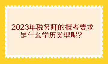 2023年稅務(wù)師的報考要求是什么學(xué)歷類型呢？