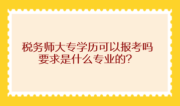 稅務師大專學歷可以報考嗎？求是什么專業(yè)的？