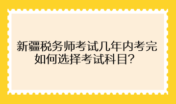 新疆稅務(wù)師考試幾年內(nèi)考完 如何選擇考試科目？