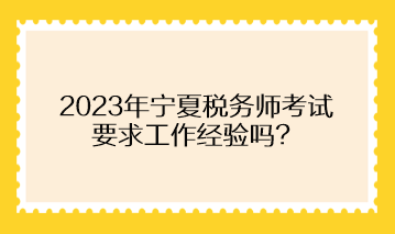 2023年寧夏稅務(wù)師考試要求工作經(jīng)驗(yàn)嗎？