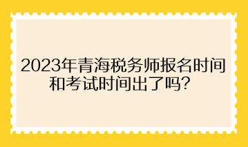 2023年青海稅務(wù)師報(bào)名時(shí)間和考試時(shí)間出了嗎？