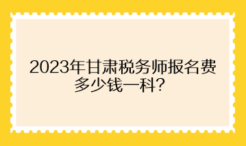 2023年甘肅稅務(wù)師報名費多少錢一科？