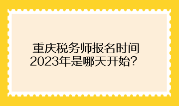 重慶稅務(wù)師報(bào)名時(shí)間2023年是哪天開(kāi)始？