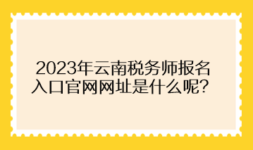 2023年云南稅務(wù)師報名入口官網(wǎng)網(wǎng)址是什么呢？