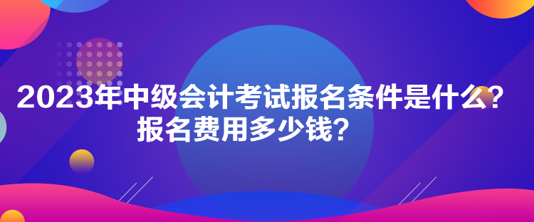 2023年中級(jí)會(huì)計(jì)考試報(bào)名條件是什么？報(bào)名費(fèi)用多少錢(qián)？