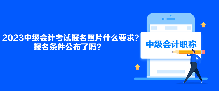 2023中級會計考試報名照片什么要求？報名條件公布了嗎？