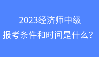 2023經(jīng)濟師中級報考條件和時間是什么？