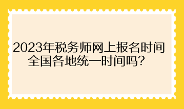 2023年稅務(wù)師網(wǎng)上報(bào)名時(shí)間全國各地統(tǒng)一時(shí)間嗎？