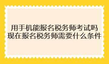 用手機(jī)能報(bào)名稅務(wù)師考試嗎？現(xiàn)在報(bào)名稅務(wù)師需要什么條件？