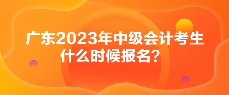 廣東2023年中級(jí)會(huì)計(jì)考生什么時(shí)候報(bào)名？