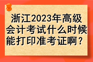 浙江2023年高級(jí)會(huì)計(jì)考試什么時(shí)候能打印準(zhǔn)考證啊？