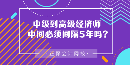 中級到高級經(jīng)濟(jì)師中間必須間隔5年嗎？