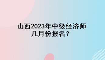 山西2023年中級經(jīng)濟師幾月份報名？