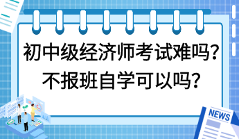 初中級(jí)經(jīng)濟(jì)師考試難嗎？不報(bào)班自學(xué)可以嗎？