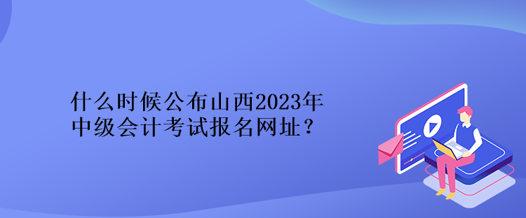 什么時候公布山西2023年中級會計考試報名網(wǎng)址？