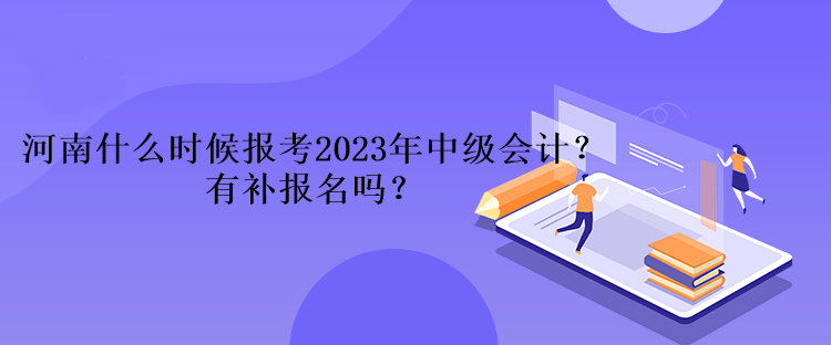 河南什么時(shí)候報(bào)考2023年中級(jí)會(huì)計(jì)？有補(bǔ)報(bào)名嗎？