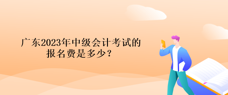 廣東2023年中級會計考試的報名費是多少？