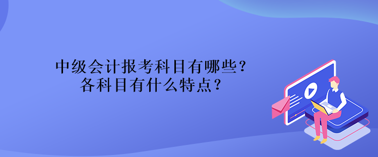 中級會計報考科目有哪些？各科目有什么特點？