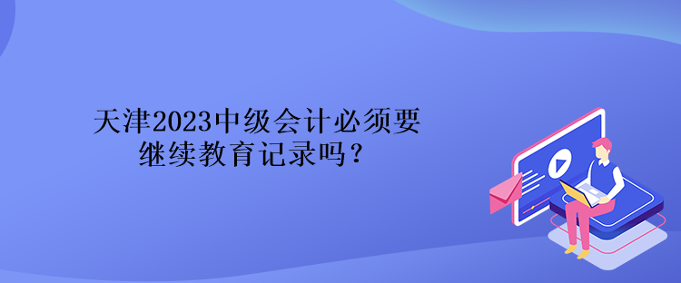 天津2023中級(jí)會(huì)計(jì)必須要繼續(xù)教育記錄嗎？