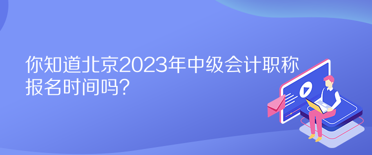 你知道北京2023年中級會計職稱報名時間嗎？