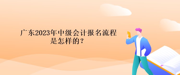 廣東2023年中級(jí)會(huì)計(jì)報(bào)名流程是怎樣的？