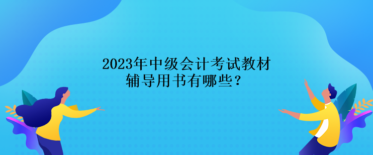 2023年中級會計考試教材輔導用書有哪些？