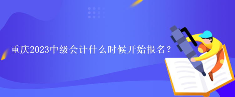 重慶2023中級(jí)會(huì)計(jì)什么時(shí)候開(kāi)始報(bào)名？