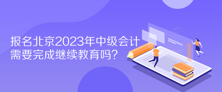 報(bào)名北京2023年中級(jí)會(huì)計(jì)需要完成繼續(xù)教育嗎？