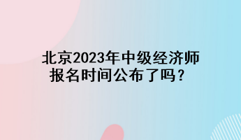 北京2023年中級經(jīng)濟(jì)師報(bào)名時(shí)間公布了嗎？