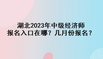 湖北2023年中級(jí)經(jīng)濟(jì)師報(bào)名入口在哪？幾月份報(bào)名？