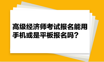 高級經(jīng)濟師考試報名能用手機或是平板報名嗎？