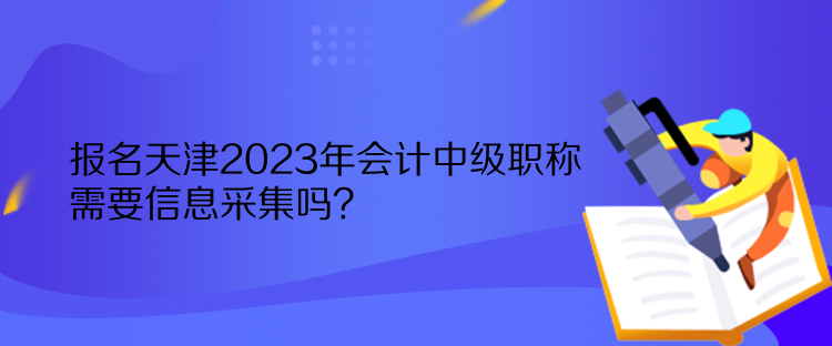 報名天津2023年會計中級職稱需要信息采集嗎？