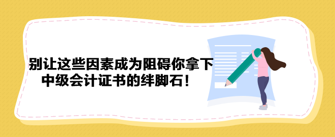 別讓這些因素成為阻礙你拿下中級(jí)會(huì)計(jì)證書的絆腳石！