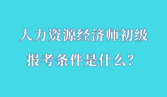 人力資源經(jīng)濟師初級報考條件是什么？