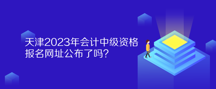 天津2023年會計中級資格報名網(wǎng)址公布了嗎？