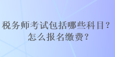 稅務(wù)師考試包括哪些科目？怎么報名繳費？