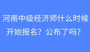 河南中級經(jīng)濟師什么時候開始報名？公布了嗎？