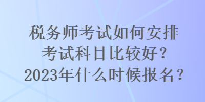 稅務(wù)師考試如何安排考試科目比較好？2023年什么時(shí)候報(bào)名？