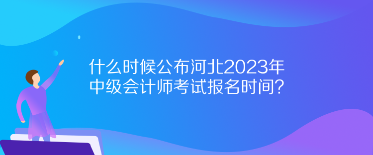 什么時候公布河北2023年中級會計師考試報名時間？