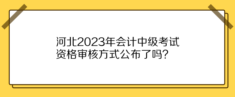 河北2023年會(huì)計(jì)中級(jí)考試資格審核方式公布了嗎？