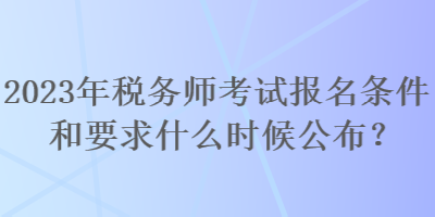 2023年稅務師考試報名條件和要求什么時候公布？