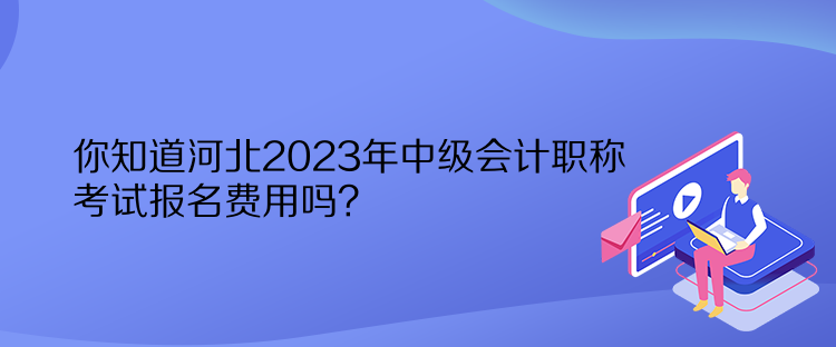 你知道河北2023年中級會計職稱考試報名費用嗎？