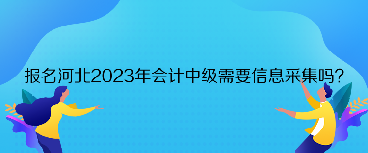 報名河北2023年會計中級需要信息采集嗎？