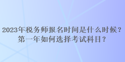 2023年稅務(wù)師報(bào)名時(shí)間是什么時(shí)候？第一年如何選擇考試科目？