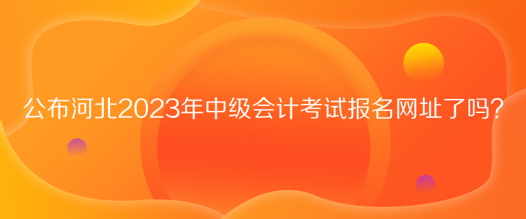 公布河北2023年中級會計考試報名網(wǎng)址了嗎？