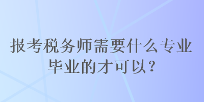 報(bào)考稅務(wù)師需要什么專業(yè)畢業(yè)的才可以？